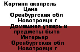 Картина акварель 39*69 › Цена ­ 500 - Оренбургская обл., Новотроицк г. Домашняя утварь и предметы быта » Интерьер   . Оренбургская обл.,Новотроицк г.